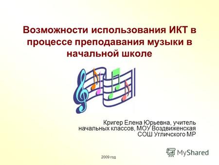 Возможности использования ИКТ в процессе преподавания музыки в начальной школе Кригер Елена Юрьевна, учитель начальных классов, МОУ Воздвиженская СОШ Угличского.