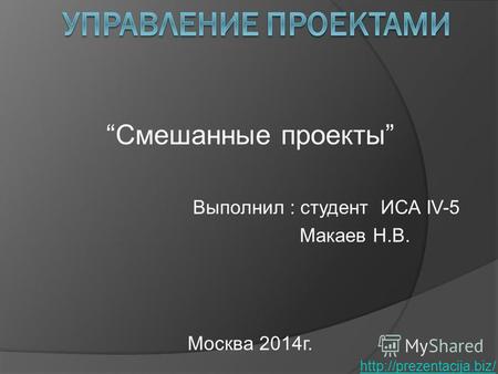 Смешанные проекты Выполнил : студент ИСА IV-5 Макаев Н.В. Москва 2014г.