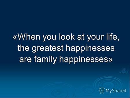 «When you look at your life, the greatest happinesses are family happinesses»