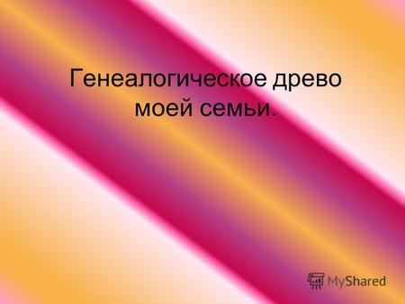 Презентация к уроку по истории (2 класс) на тему: Презентация Генеалогическое древо моей семьи