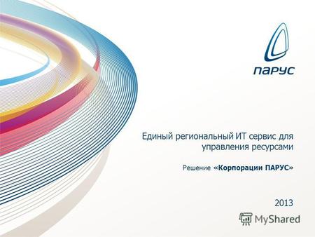 Единый региональный ИТ сервис для управления ресурсами Решение «Корпорации ПАРУС» 2013.