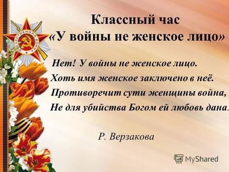 Классный час «У войны не женское лицо» Нет! У войны не женское лицо. Хоть имя женское заключено в неё. Противоречит сути женщины война, Не для убийства.