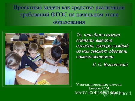 Учитель начальных классов: Евсеева С.М. МАОУ «СОШ 9» г. Мегион То, что дети могут сделать вместе сегодня, завтра каждый из них сможет сделать самостоятельно.