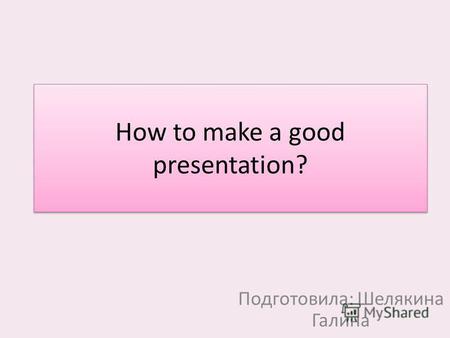 How to make a good presentation? Подготовила: Шелякина Галина.