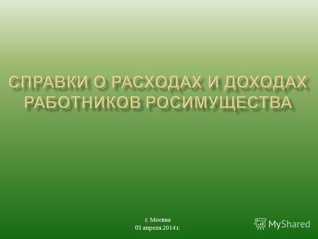 Г. Москва 01 апреля 2014 г.. 2 Нормативно - правовые акты, регламентирующие обязанность представления федеральными государственными служащими сведений.