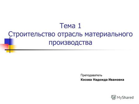 Тема 1 Строительство отрасль материального производства Преподаватель Косова Надежда Ивановна.