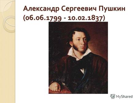 Александр Сергеевич Пушкин (06.06.1799 - 10.02.1837)