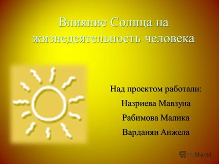 Влияние Солнца на жизнедеятельность человека Над проектом работали: Назриева Мавзуна Рабимова Малика Варданян Анжела.