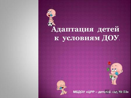 Адаптация детей к условиям ДОУ. МБДОУ «ЦРР – детский сад 53»