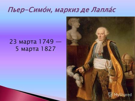 23 марта 1749 5 марта 1827. Пьер-Симо́н, маркиз де Лапла́с (фр. Pierre-Simon de Laplace; 23 марта 1749 5 марта 1827) французскийматематик, механик, физик.