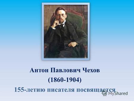 Антон Павлович Чехов (1860-1904) 155-летию писателя посвящается.