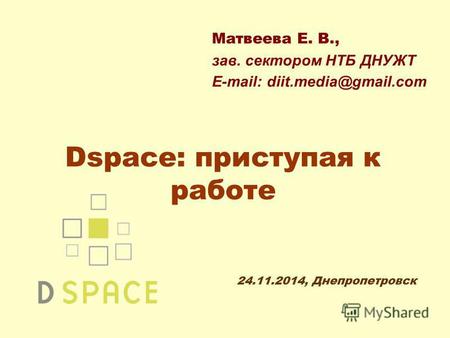 Dspace: приступая к работе Матвеева Е. В., зав. сектором НТБ ДНУЖТ E-mail: diit.media@gmail.com 24.11.2014, Днепропетровск.