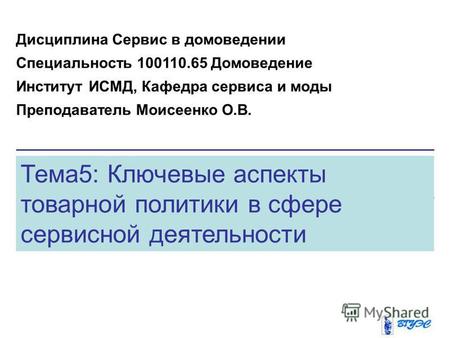 Тема5: Ключевые аспекты товарной политики в сфере сервисной деятельности Дисциплина Сервис в домоведении Специальность 100110.65 Домоведение Институт ИСМД,