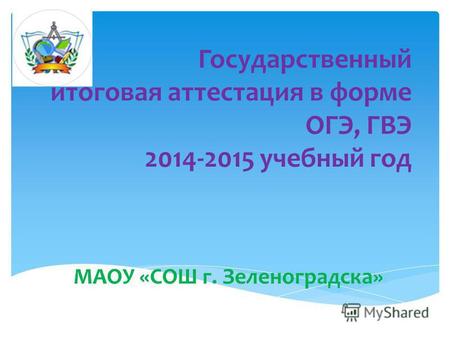 Государственный итоговая аттестация в форме ОГЭ, ГВЭ 2014-2015 учебный год МАОУ «СОШ г. Зеленоградска»