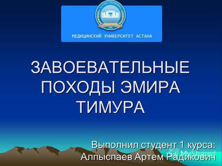 ЗАВОЕВАТЕЛЬНЫЕ ПОХОДЫ ЭМИРА ТИМУРА Выполнил студент 1 курса: Алпыспаев Артем Радикович.