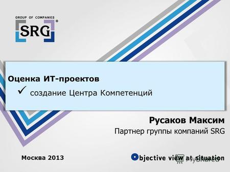 Москва 2013 Оценка ИТ-проектов создание Центра Компетенций Русаков Максим Партнер группы компаний SRG.