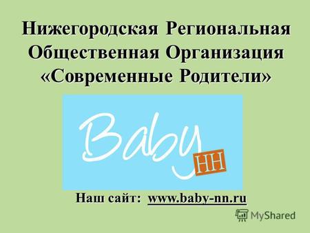 Нижегородская Региональная Общественная Организация «Современные Родители» Наш сайт: www.baby-nn.ru.