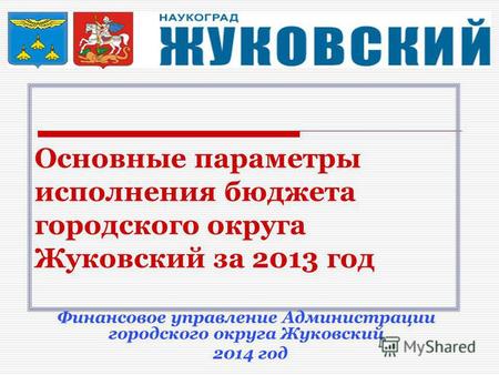 Основные параметры исполнения бюджета городского округа Жуковский за 2013 год Финансовое управление Администрации городского округа Жуковский 2014 год.