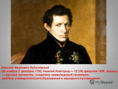 Никола́й Ива́нович Лобаче́вский (20 ноября (1 декабря) 1792, Нижний Новгород 12 (24) февраля 1856, Казань) русский математик, создатель неевклидовой геометрии,