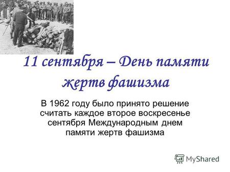 11 сентября – День памяти жертв фашизма В 1962 году было принято решение считать каждое второе воскресенье сентября Международным днем памяти жертв фашизма.