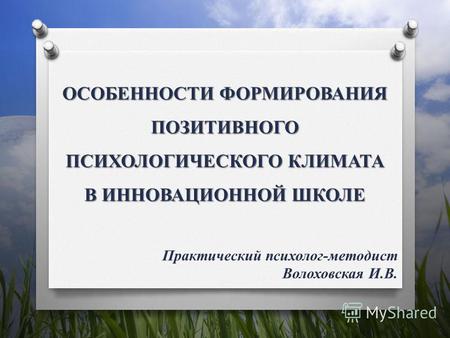 ОСОБЕННОСТИ ФОРМИРОВАНИЯ ПОЗИТИВНОГО ПСИХОЛОГИЧЕСКОГО КЛИМАТА В ИННОВАЦИОННОЙ ШКОЛЕ Практический психолог-методист Волоховская И.В.