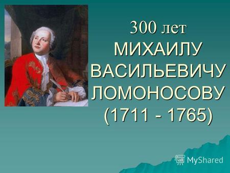 300 лет МИХАИЛУ ВАСИЛЬЕВИЧУ ЛОМОНОСОВУ (1711 - 1765)