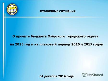 О проекте бюджета Озёрского городского округа на 2015 год и на плановый период 2016 и 2017 годов 04 декабря 2014 года ПУБЛИЧНЫЕ СЛУШАНИЯ.
