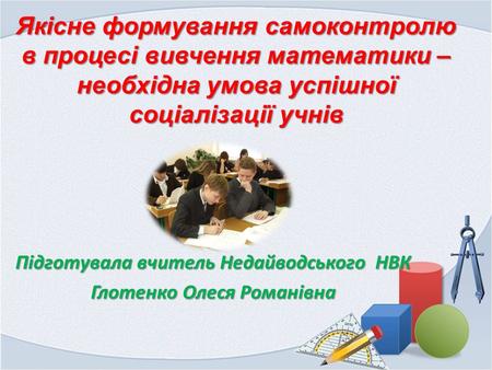 Якісне формування самоконтролю в процесі вивчення математики – необхідна умова успішної соціалізації учнів Підготувала вчитель Недайводського НВК Глотенко.