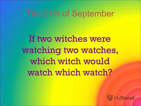 If two witches were watching two watches, which witch would watch which watch? The 21th of September.