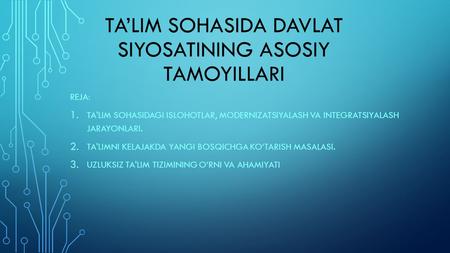 TALIM SOHASIDA DAVLAT SIYOSATINING ASOSIY TAMOYILLARI REJA: 1. TA'LIM SOHASIDAGI ISLOHOTLAR, MODERNIZATSIYALASH VA INTEGRATSIYALASH JARAYONLARI. 2. TA'LIMNI.