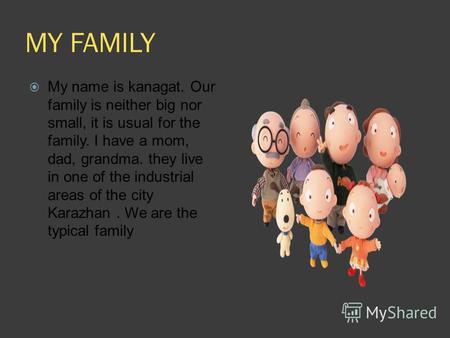 MY FAMILY My name is kanagat. Our family is neither big nor small, it is usual for the family. I have a mom, dad, grandma. they live in one of the industrial.
