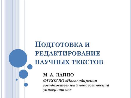 П ОДГОТОВКА И РЕДАКТИРОВАНИЕ НАУЧНЫХ ТЕКСТОВ М. А. ЛАППО ФГБОУ ВО «Новосибирский государственный педагогический университет»