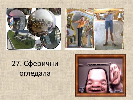 27. Сферични огледала. Най-вероятно много от вас са се забавлявали, наблюдавайки изкривения си образ в така наречените криви огледала. Тези огледала,