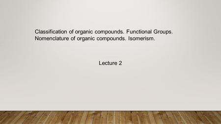 Classification of organic compounds. Functional Groups. Nomenclature of organic compounds. Isomerism. Lecture 2.