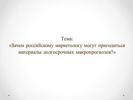 Тема: «Зачем российскому маркетологу могут пригодиться материалы долгосрочных макропрогнозов?»