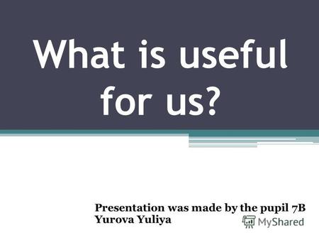 What is useful for us? Presentation was made by the pupil 7B Yurova Yuliya.