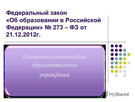 Федеральный закон «Об образовании в Российской Федерации» 273 – ФЗ от 21.12.2012 г. Основные изменения для образовательного учреждения.