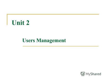 Unit 2 Users Management. Users Every user is assigned a unique User ID number (UID) UID 0 identifies root User accounts normally start at UID 500 Users'