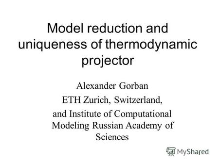 1 Model reduction and uniqueness of thermodynamic projector Alexander Gorban ETH Zurich, Switzerland, and Institute of Computational Modeling Russian Academy.