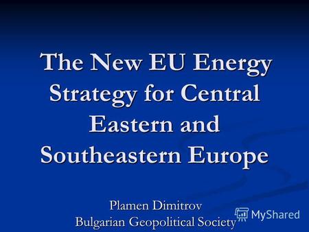 The New EU Energy Strategy for Central Eastern and Southeastern Europe The New EU Energy Strategy for Central Eastern and Southeastern Europe Plamen Dimitrov.