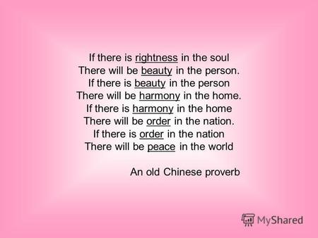 If there is rightness in the soul There will be beauty in the person. If there is beauty in the person There will be harmony in the home. If there is.
