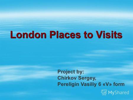 London Places to Visits Project by: Chirkov Sergey, Pereligin Vasiliy 6 «V» form.