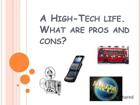 A H IGH -T ECH LIFE. W HAT ARE PROS AND CONS ?. PURPOSES FOR TODAY S LESSON ARE : 1. To know different opinions about high- technological things, advantages.
