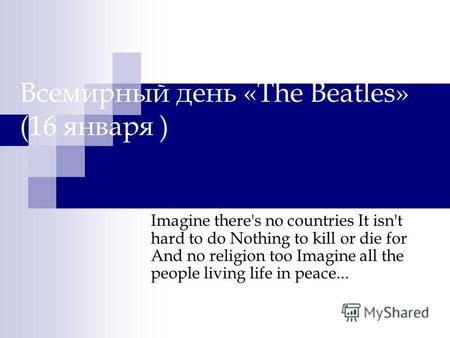 Всемирный день «The Beatles» (16 января ) Imagine there's no countries It isn't hard to do Nothing to kill or die for And no religion too Imagine all the.