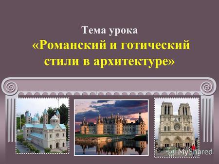 Тема урока «Романский и готический стили в архитектуре»