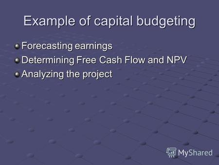 Example of capital budgeting Forecasting earnings Determining Free Cash Flow and NPV Analyzing the project.