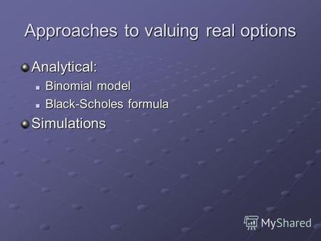 Approaches to valuing real options Analytical: Binomial model Binomial model Black-Scholes formula Black-Scholes formulaSimulations.