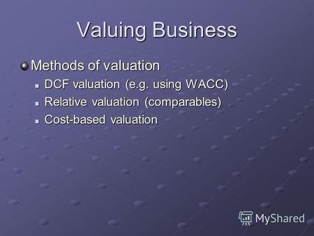 Valuing Business Methods of valuation DCF valuation (e.g. using WACC) DCF valuation (e.g. using WACC) Relative valuation (comparables) Relative valuation.