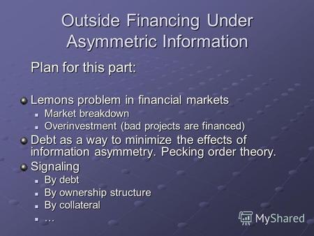 Outside Financing Under Asymmetric Information Plan for this part: Lemons problem in financial markets Market breakdown Market breakdown Overinvestment.