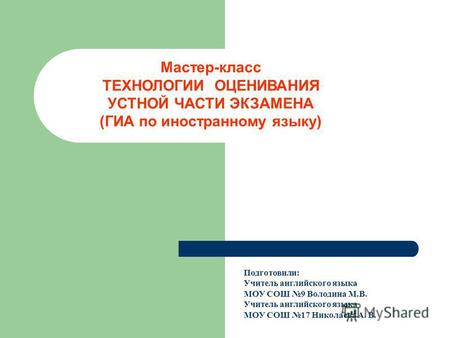 Мастер-класс ТЕХНОЛОГИИ ОЦЕНИВАНИЯ УСТНОЙ ЧАСТИ ЭКЗАМЕНА (ГИА по иностранному языку) Подготовили: Учитель английского языка МОУ СОШ 9 Володина М.В. Учитель.